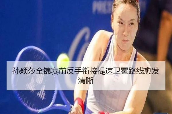 孙颖莎全锦赛前反手衔接提速卫冕路线愈发清晰