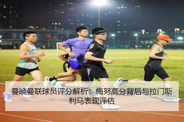 曼晚曼联球员评分解析：梅努高分背后与拉门斯利马表现评估