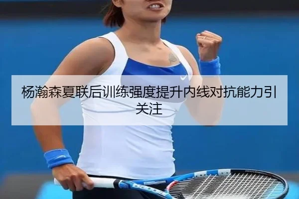 杨瀚森夏联后训练强度提升内线对抗能力引关注